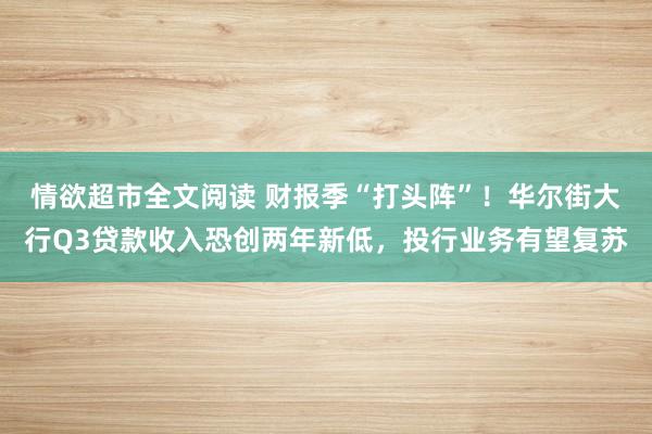 情欲超市全文阅读 财报季“打头阵”！华尔街大行Q3贷款收入恐创两年新低，投行业务有望复苏