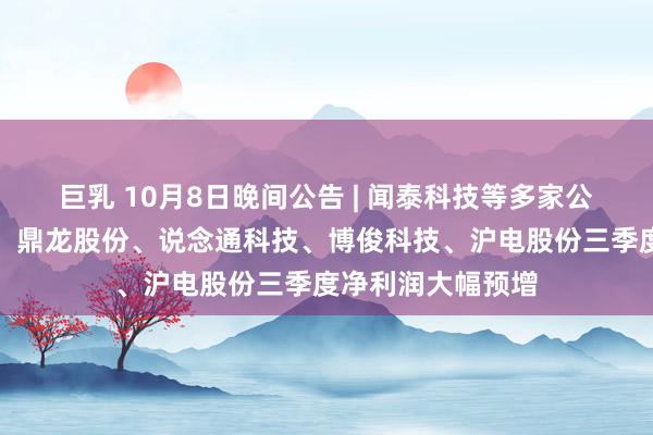 巨乳 10月8日晚间公告 | 闻泰科技等多家公司发布减捏公告；鼎龙股份、说念通科技、博俊科技、沪电股份三季度净利润大幅预增