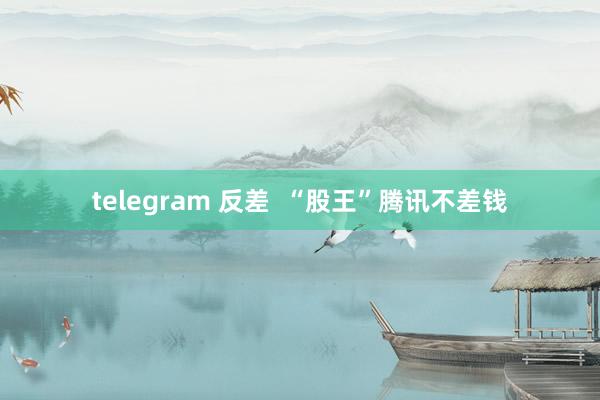 telegram 反差  “股王”腾讯不差钱