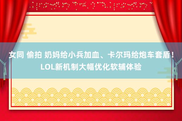 女同 偷拍 奶妈给小兵加血、卡尔玛给炮车套盾！LOL新机制大幅优化软辅体验