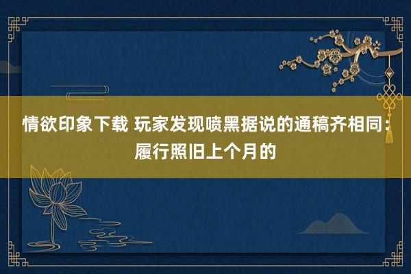 情欲印象下载 玩家发现喷黑据说的通稿齐相同：履行照旧上个月的