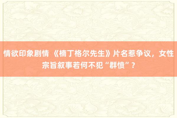 情欲印象剧情 《楠丁格尔先生》片名惹争议，女性宗旨叙事若何不犯“群愤”？