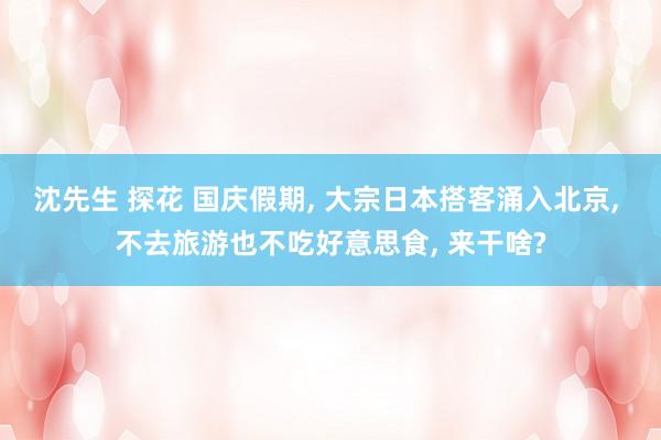 沈先生 探花 国庆假期， 大宗日本搭客涌入北京， 不去旅游也不吃好意思食， 来干啥?