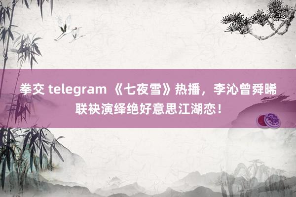 拳交 telegram 《七夜雪》热播，李沁曾舜晞联袂演绎绝好意思江湖恋！