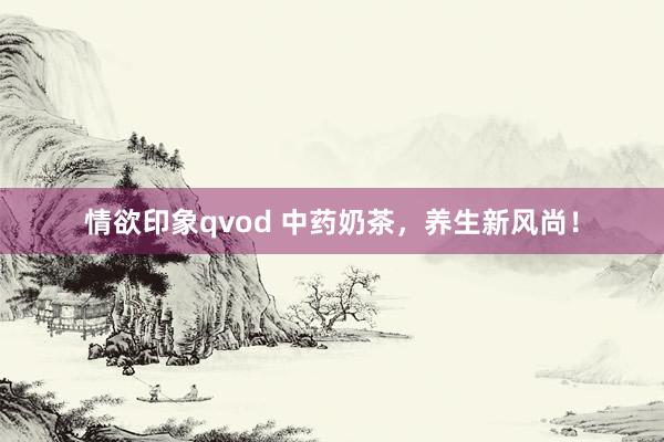 情欲印象qvod 中药奶茶，养生新风尚！