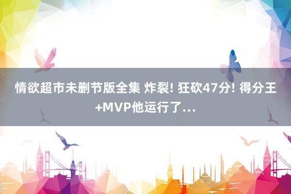 情欲超市未删节版全集 炸裂! 狂砍47分! 得分王+MVP他运行了…