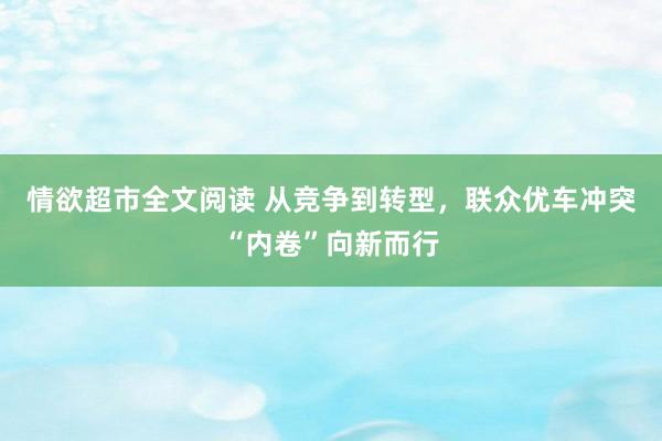 情欲超市全文阅读 从竞争到转型，联众优车冲突“内卷”向新而行