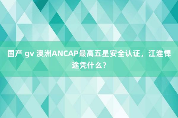 国产 gv 澳洲ANCAP最高五星安全认证，江淮悍途凭什么？