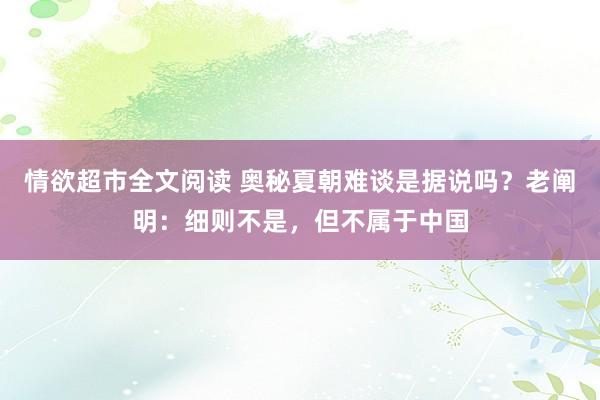 情欲超市全文阅读 奥秘夏朝难谈是据说吗？老阐明：细则不是，但不属于中国