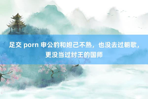 足交 porn 申公豹和妲己不熟，也没去过朝歌，更没当过纣王的国师