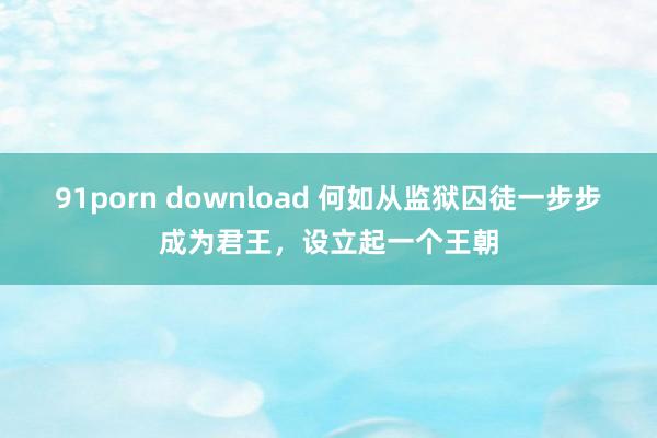 91porn download 何如从监狱囚徒一步步成为君王，设立起一个王朝