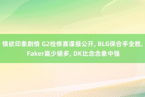 情欲印象剧情 G2检修赛谍报公开， BLG保合手全胜， Faker赢少输多， DK比念念象中强