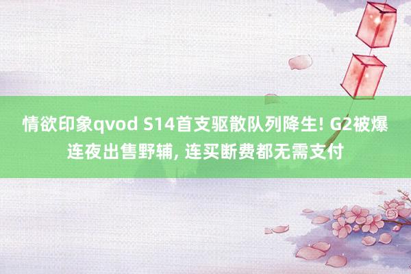 情欲印象qvod S14首支驱散队列降生! G2被爆连夜出售野辅， 连买断费都无需支付