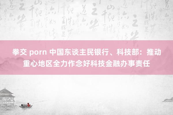 拳交 porn 中国东谈主民银行、科技部：推动重心地区全力作念好科技金融办事责任