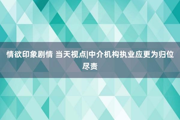 情欲印象剧情 当天视点|中介机构执业应更为归位尽责