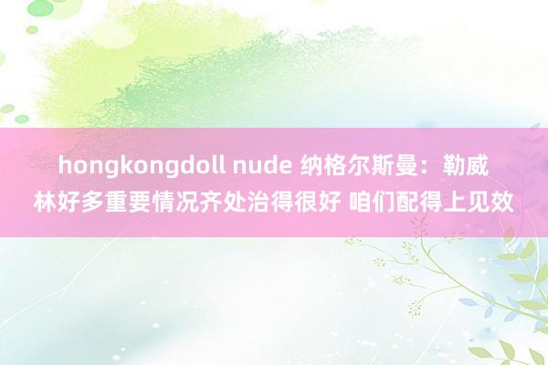 hongkongdoll nude 纳格尔斯曼：勒威林好多重要情况齐处治得很好 咱们配得上见效