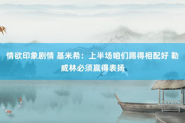 情欲印象剧情 基米希：上半场咱们踢得相配好 勒威林必须赢得表扬