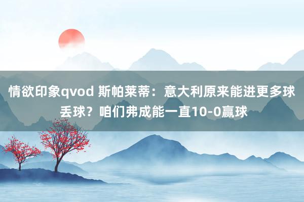 情欲印象qvod 斯帕莱蒂：意大利原来能进更多球 丢球？咱们弗成能一直10-0赢球