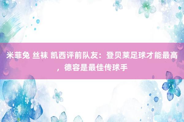 米菲兔 丝袜 凯西评前队友：登贝莱足球才能最高，德容是最佳传球手