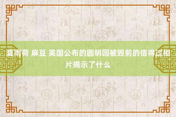 夏雨荷 麻豆 英国公布的圆明园被毁前的信得过相片揭示了什么