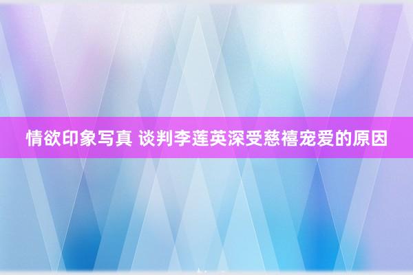 情欲印象写真 谈判李莲英深受慈禧宠爱的原因