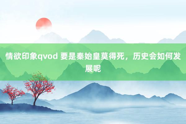 情欲印象qvod 要是秦始皇莫得死，历史会如何发展呢