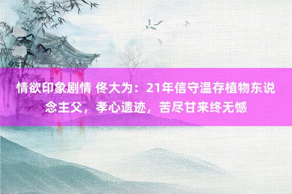 情欲印象剧情 佟大为：21年信守温存植物东说念主父，孝心遗迹，苦尽甘来终无憾