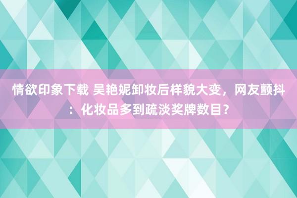 情欲印象下载 吴艳妮卸妆后样貌大变，网友颤抖：化妆品多到疏淡奖牌数目？