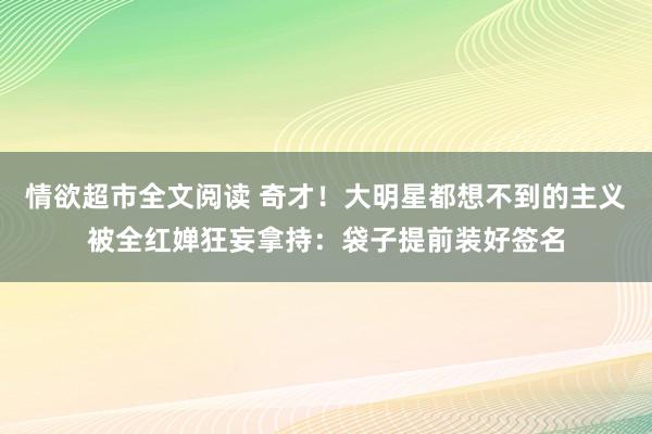 情欲超市全文阅读 奇才！大明星都想不到的主义被全红婵狂妄拿持：袋子提前装好签名