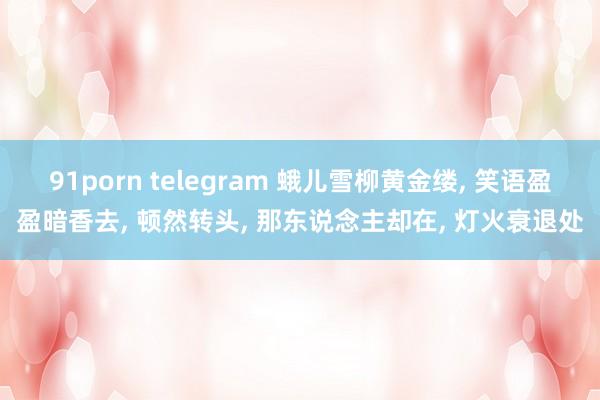 91porn telegram 蛾儿雪柳黄金缕， 笑语盈盈暗香去， 顿然转头， 那东说念主却在， 灯火衰退处