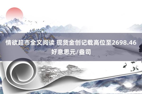 情欲超市全文阅读 现货金创记载高位至2698.46好意思元/盎司