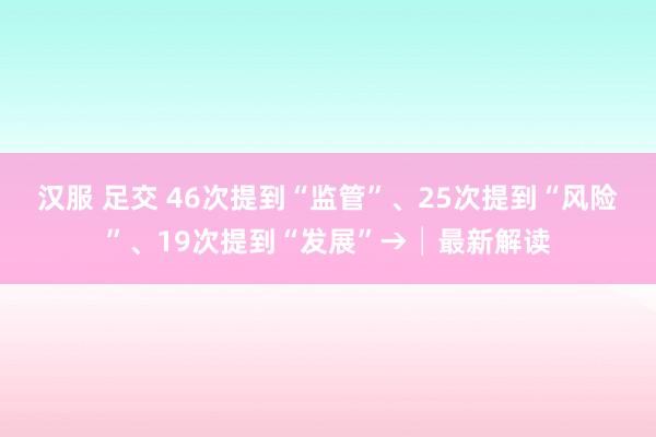 汉服 足交 46次提到“监管”、25次提到“风险”、19次提到“发展”→│最新解读