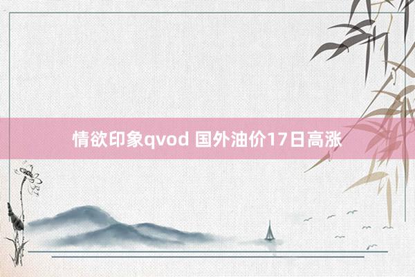 情欲印象qvod 国外油价17日高涨