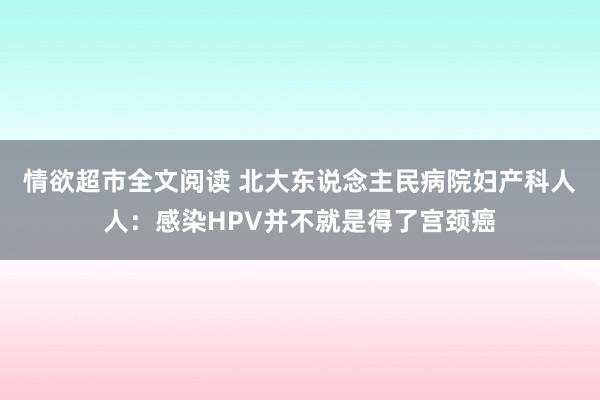 情欲超市全文阅读 北大东说念主民病院妇产科人人：感染HPV并不就是得了宫颈癌