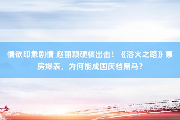 情欲印象剧情 赵丽颖硬核出击！《浴火之路》票房爆表，为何能成国庆档黑马？