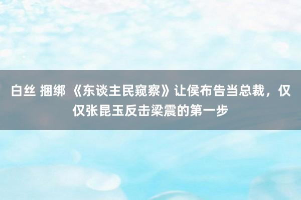 白丝 捆绑 《东谈主民窥察》让侯布告当总裁，仅仅张昆玉反击梁震的第一步