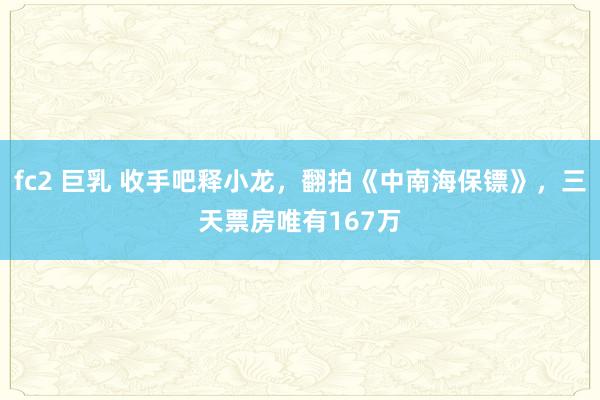 fc2 巨乳 收手吧释小龙，翻拍《中南海保镖》，三天票房唯有167万