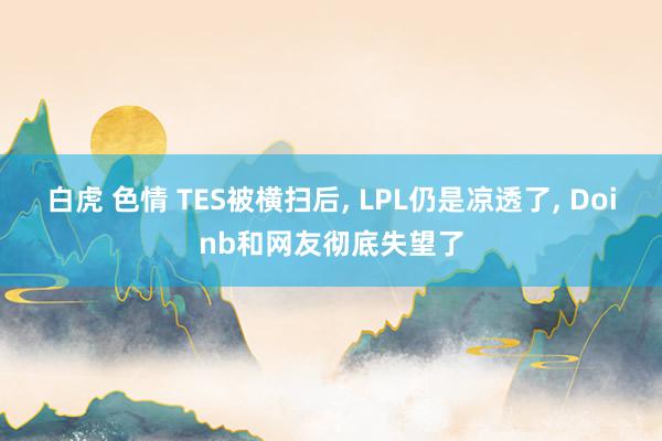 白虎 色情 TES被横扫后， LPL仍是凉透了， Doinb和网友彻底失望了