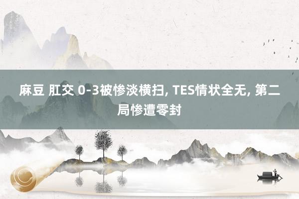 麻豆 肛交 0-3被惨淡横扫， TES情状全无， 第二局惨遭零封