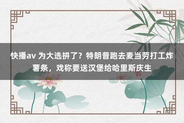 快播av 为大选拼了？特朗普跑去麦当劳打工炸薯条，戏称要送汉堡给哈里斯庆生