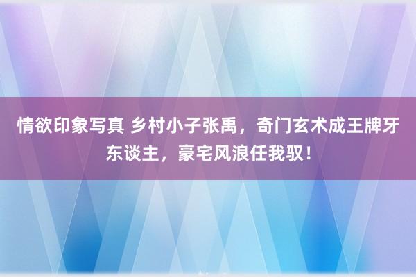 情欲印象写真 乡村小子张禹，奇门玄术成王牌牙东谈主，豪宅风浪任我驭！