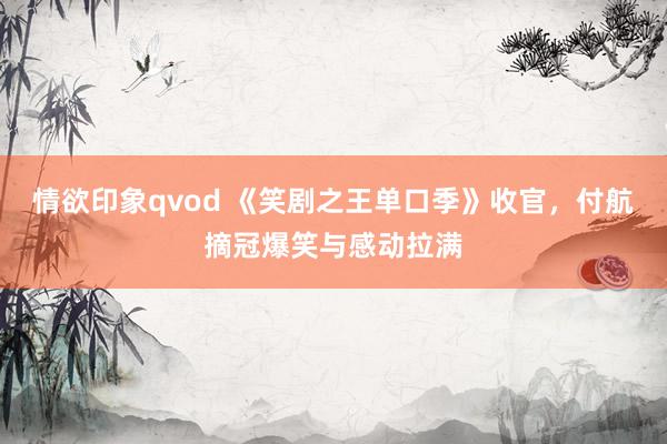 情欲印象qvod 《笑剧之王单口季》收官，付航摘冠爆笑与感动拉满