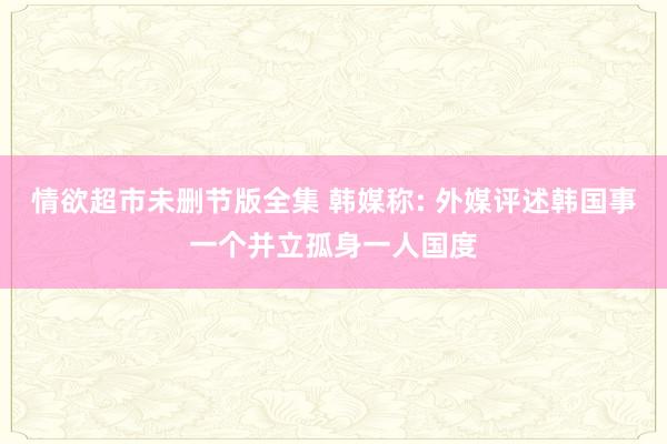 情欲超市未删节版全集 韩媒称: 外媒评述韩国事一个并立孤身一人国度