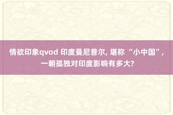 情欲印象qvod 印度曼尼普尔， 堪称 “小中国”， 一朝孤独对印度影响有多大?