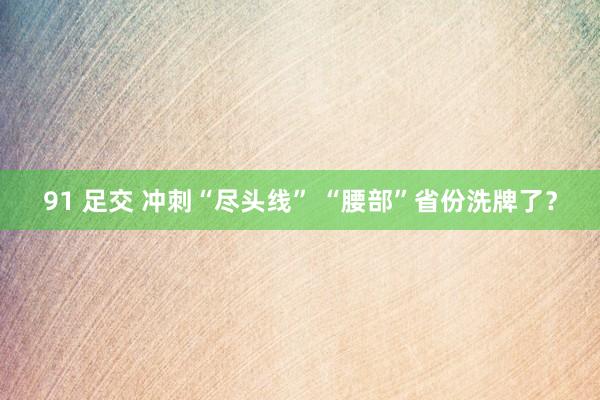 91 足交 冲刺“尽头线” “腰部”省份洗牌了？