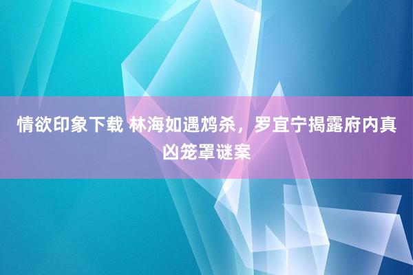 情欲印象下载 林海如遇鸩杀，罗宜宁揭露府内真凶笼罩谜案