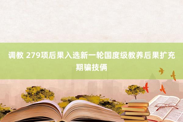 调教 279项后果入选新一轮国度级教养后果扩充期骗技俩