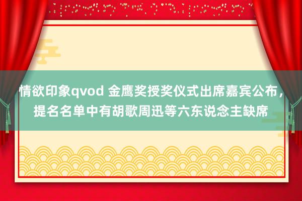 情欲印象qvod 金鹰奖授奖仪式出席嘉宾公布，提名名单中有胡歌周迅等六东说念主缺席