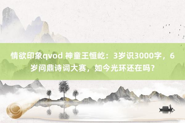 情欲印象qvod 神童王恒屹：3岁识3000字，6岁问鼎诗词大赛，如今光环还在吗？