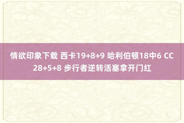 情欲印象下载 西卡19+8+9 哈利伯顿18中6 CC28+5+8 步行者逆转活塞拿开门红